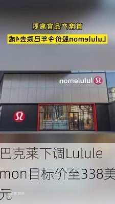 巴克莱下调Lululemon目标价至338美元