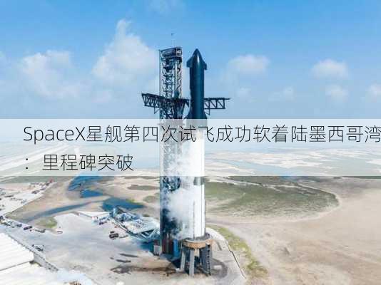 SpaceX星舰第四次试飞成功软着陆墨西哥湾：里程碑突破