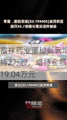 富祥药业董秘彭云增持2万股，增持金额19.04万元