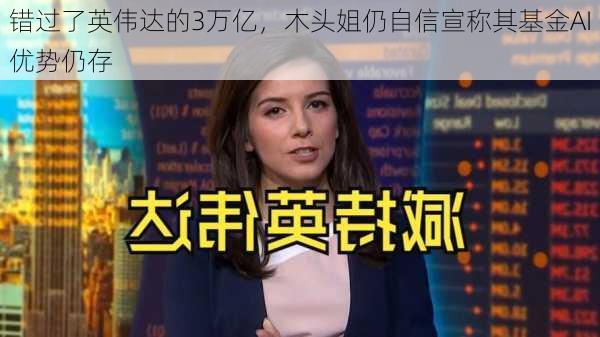 错过了英伟达的3万亿，木头姐仍自信宣称其基金AI优势仍存