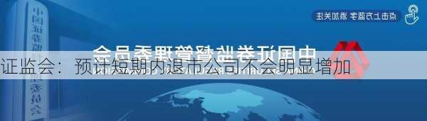 证监会：预计短期内退市公司不会明显增加