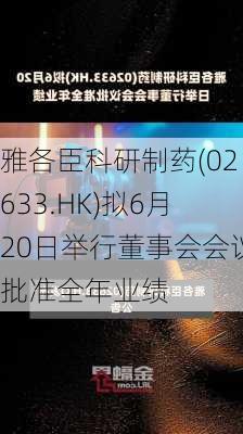 雅各臣科研制药(02633.HK)拟6月20日举行董事会会议批准全年业绩