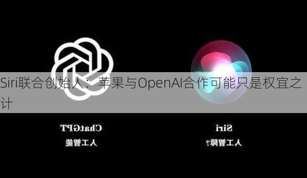 Siri联合创始人：苹果与OpenAI合作可能只是权宜之计