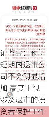 证监会：预计短期内退市公司不会明显增加 高度重视涉及退市的投资者保护工作