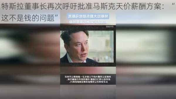 特斯拉董事长再次呼吁批准马斯克天价薪酬方案：“这不是钱的问题”