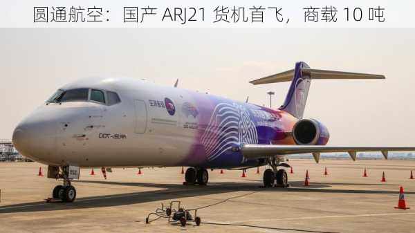 圆通航空：国产 ARJ21 货机首飞，商载 10 吨