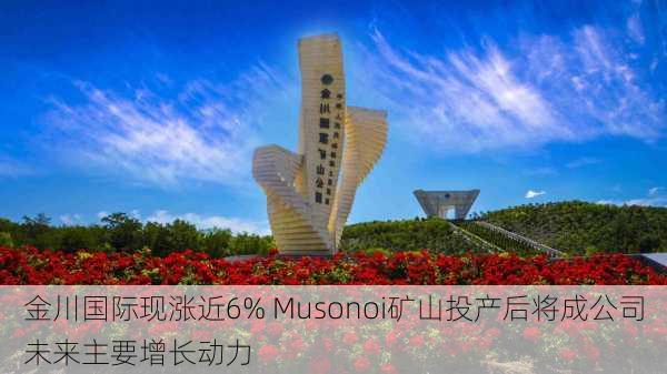 金川国际现涨近6% Musonoi矿山投产后将成公司未来主要增长动力