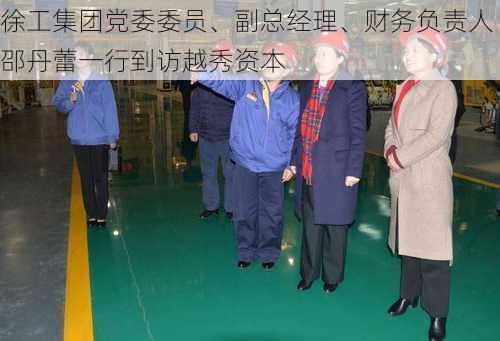 徐工集团党委委员、副总经理、财务负责人邵丹蕾一行到访越秀资本