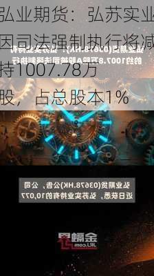 弘业期货：弘苏实业因司法强制执行将减持1007.78万股，占总股本1%