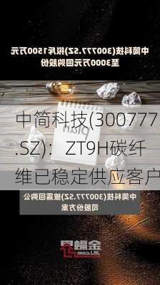 中简科技(300777.SZ)：ZT9H碳纤维已稳定供应客户