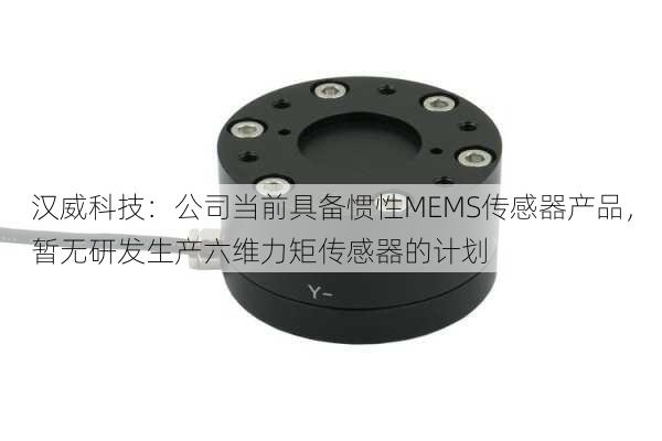 汉威科技：公司当前具备惯性MEMS传感器产品，暂无研发生产六维力矩传感器的计划