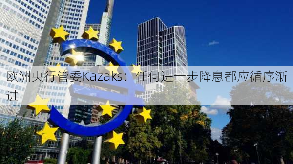 欧洲央行管委Kazaks：任何进一步降息都应循序渐进