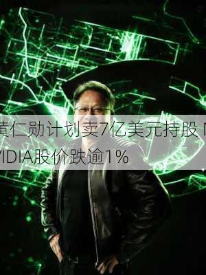 黄仁勋计划卖7亿美元持股 NVIDIA股价跌逾1%