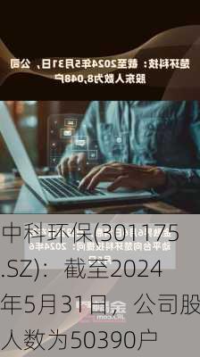 中科环保(301175.SZ)：截至2024年5月31日，公司股东人数为50390户