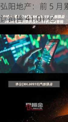 弘阳地产：前 5 月累计销售 41.01 亿