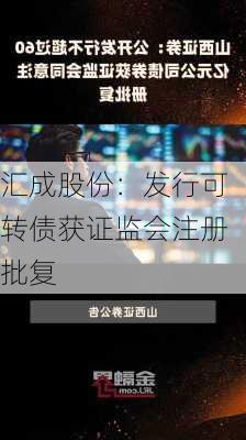 汇成股份：发行可转债获证监会注册批复