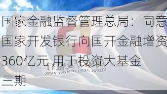 国家金融监督管理总局：同意国家开发银行向国开金融增资360亿元 用于投资大基金三期