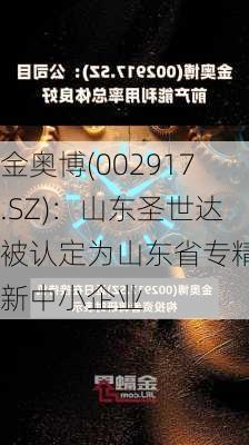 金奥博(002917.SZ)：山东圣世达被认定为山东省专精特新中小企业