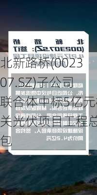 北新路桥(002307.SZ)子公司联合体中标5亿元相关光伏项目工程总承包