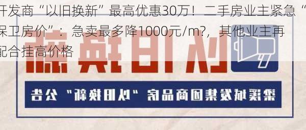 开发商“以旧换新”最高优惠30万！二手房业主紧急“保卫房价”：急卖最多降1000元/m?，其他业主再配合挂高价格