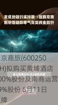 南京商旅(600250.SH)拟购买黄埔酒店100%股份及南商运营49%股份 6月11日复牌