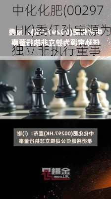 中化化肥(00297.HK)委任孙宝源为独立非执行董事