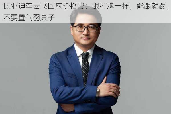 比亚迪李云飞回应价格战：跟打牌一样，能跟就跟，不要置气翻桌子