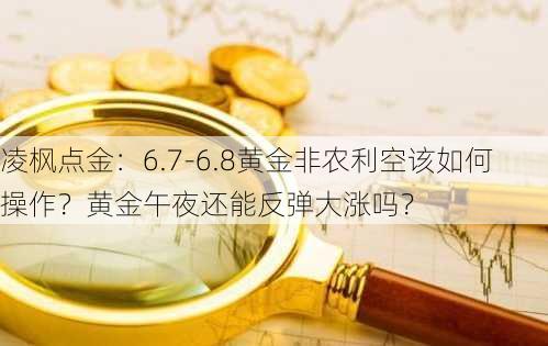 凌枫点金：6.7-6.8黄金非农利空该如何操作？黄金午夜还能反弹大涨吗？