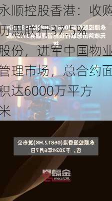 永顺控股香港：收购历思联行37.5%股份，进军中国物业管理市场，总合约面积达6000万平方米