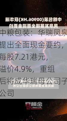 中粮包装：华瑞凤泉提出全面现金要约，每股7.21港元，溢价4.9%，重组后将成华瑞母公司子公司