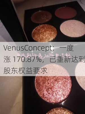 VenusConcept：一度涨 170.87%，已重新达到股东权益要求