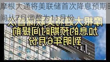 摩根大通将美联储首次降息预期时间从7月调整为11月份