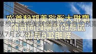 摩根大通将美联储首次降息的预期从7月改为11月