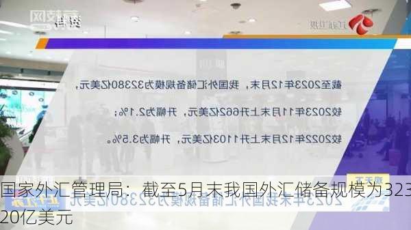 国家外汇管理局：截至5月末我国外汇储备规模为32320亿美元