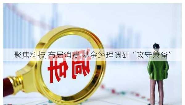 聚焦科技 布局消费 基金经理调研“攻守兼备”