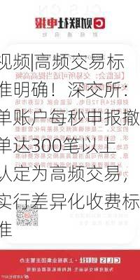 视频|高频交易标准明确！深交所：单账户每秒申报撤单达300笔以上认定为高频交易，实行差异化收费标准