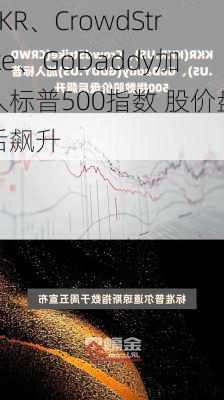 KKR、CrowdStrike、GoDaddy加入标普500指数 股价盘后飙升