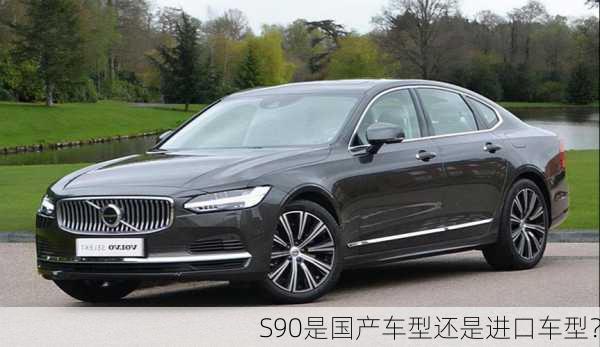 S90是国产车型还是进口车型？