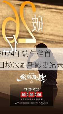 2024年端午档首日场次刷新影史纪录