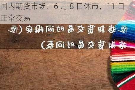 国内期货市场：6 月 8 日休市，11 日正常交易