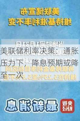 美联储利率决策：通胀压力下，降息预期或降至一次