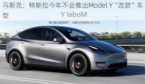 马斯克：特斯拉今年不会推出Model Y“改款”车型