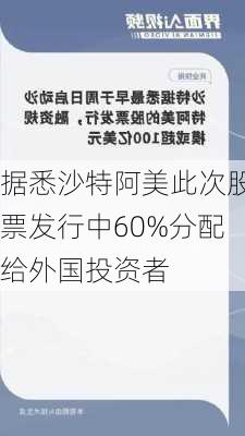 据悉沙特阿美此次股票发行中60%分配给外国投资者