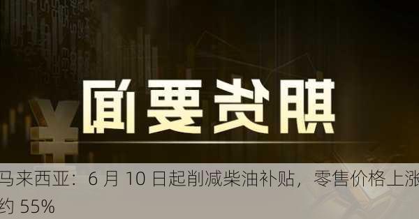 马来西亚：6 月 10 日起削减柴油补贴，零售价格上涨约 55%