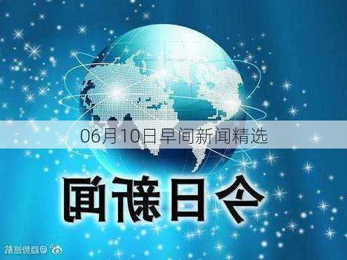 06月10日早间新闻精选