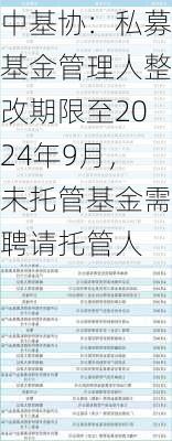 中基协：私募基金管理人整改期限至2024年9月，未托管基金需聘请托管人