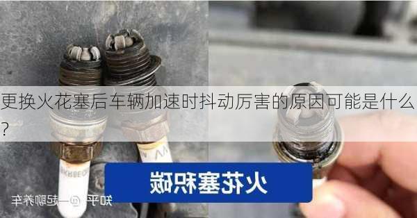 更换火花塞后车辆加速时抖动厉害的原因可能是什么？