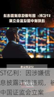 ST亿利：因涉嫌信息披露违法违规，被中国证监会立案