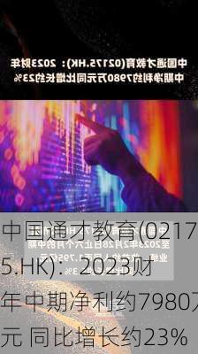 中国通才教育(02175.HK)：2023财年中期净利约7980万元 同比增长约23%