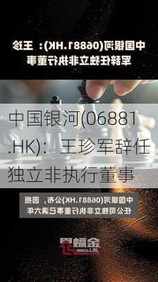 中国银河(06881.HK)：王珍军辞任独立非执行董事